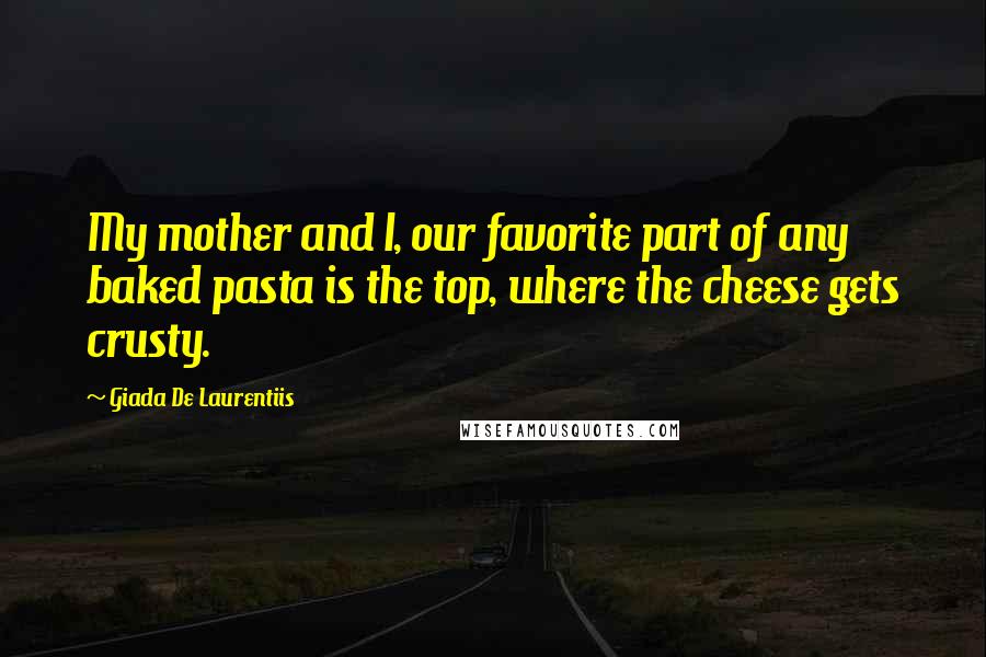 Giada De Laurentiis Quotes: My mother and I, our favorite part of any baked pasta is the top, where the cheese gets crusty.