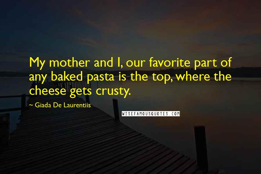 Giada De Laurentiis Quotes: My mother and I, our favorite part of any baked pasta is the top, where the cheese gets crusty.