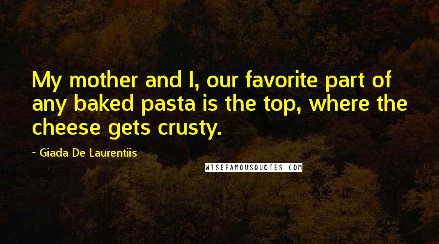 Giada De Laurentiis Quotes: My mother and I, our favorite part of any baked pasta is the top, where the cheese gets crusty.