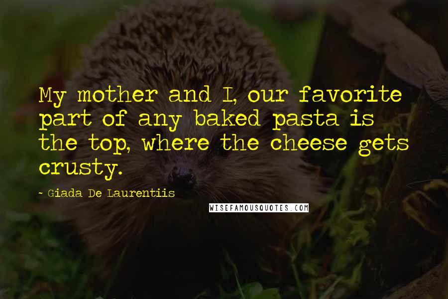 Giada De Laurentiis Quotes: My mother and I, our favorite part of any baked pasta is the top, where the cheese gets crusty.