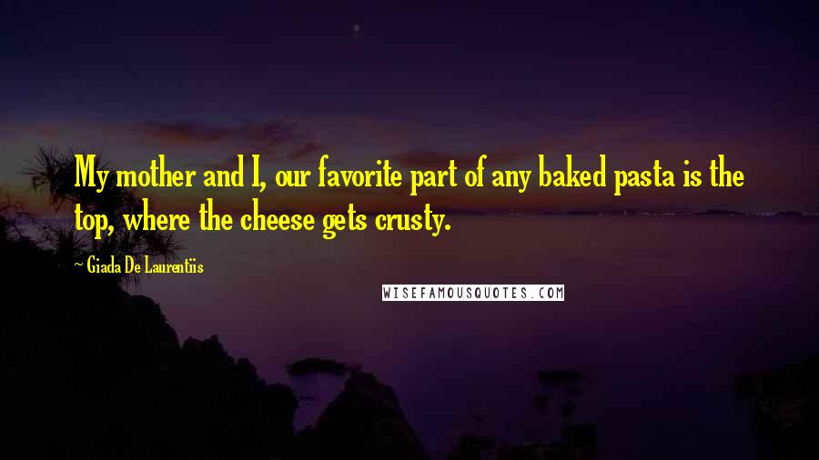 Giada De Laurentiis Quotes: My mother and I, our favorite part of any baked pasta is the top, where the cheese gets crusty.