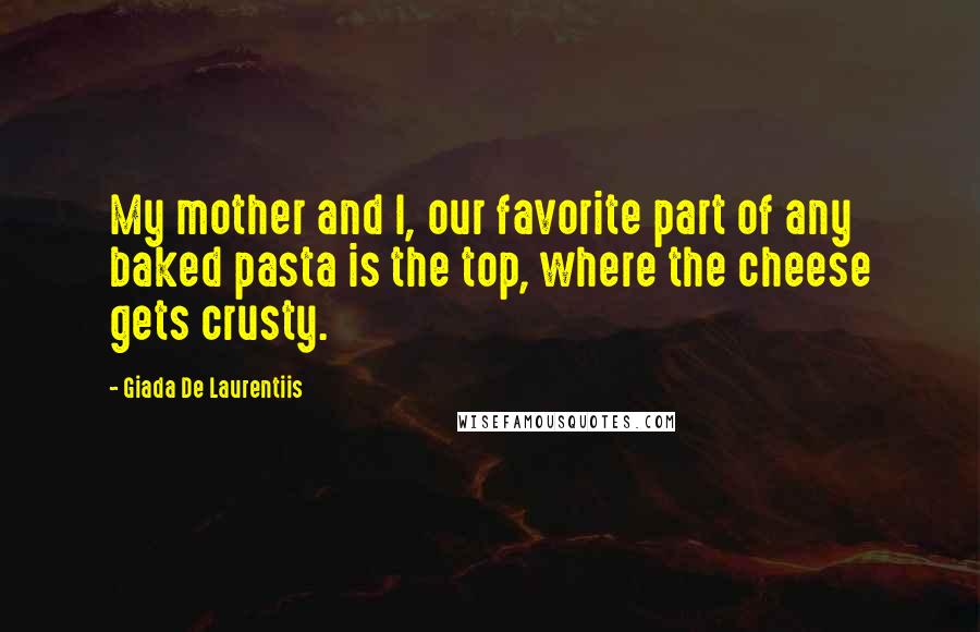 Giada De Laurentiis Quotes: My mother and I, our favorite part of any baked pasta is the top, where the cheese gets crusty.