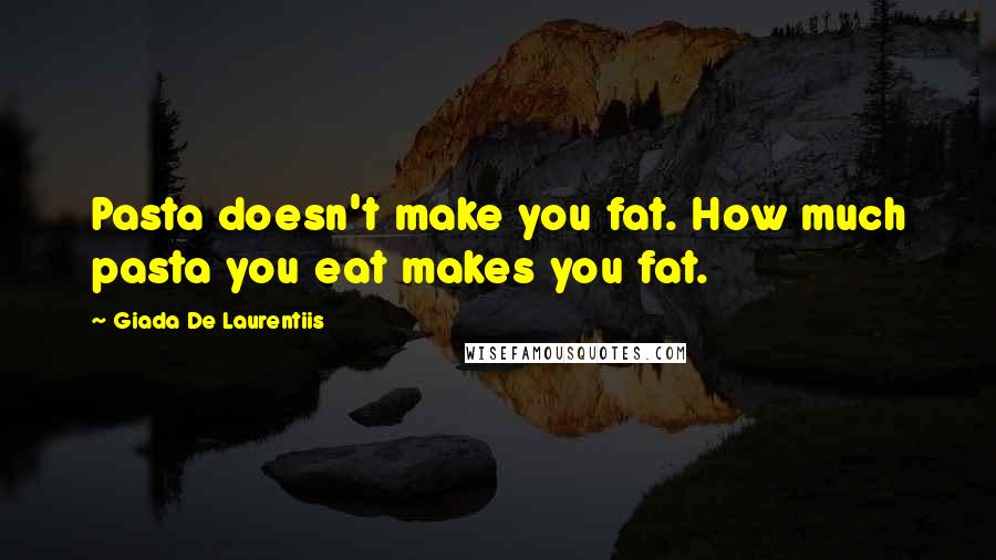 Giada De Laurentiis Quotes: Pasta doesn't make you fat. How much pasta you eat makes you fat.