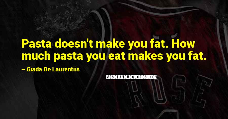 Giada De Laurentiis Quotes: Pasta doesn't make you fat. How much pasta you eat makes you fat.