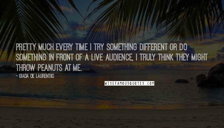 Giada De Laurentiis Quotes: Pretty much every time I try something different or do something in front of a live audience, I truly think they might throw peanuts at me.