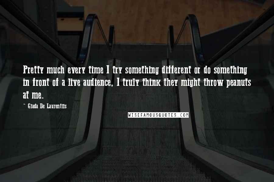Giada De Laurentiis Quotes: Pretty much every time I try something different or do something in front of a live audience, I truly think they might throw peanuts at me.