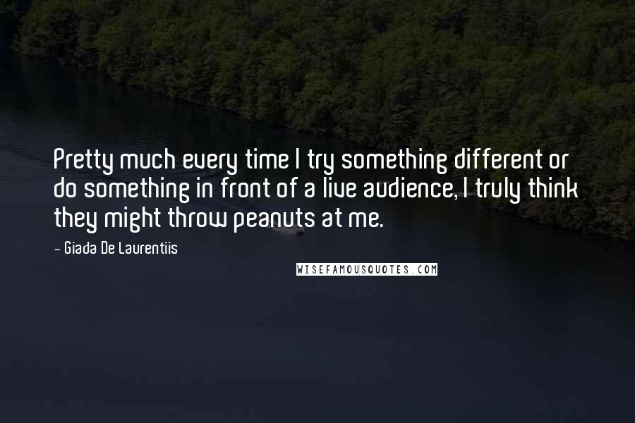 Giada De Laurentiis Quotes: Pretty much every time I try something different or do something in front of a live audience, I truly think they might throw peanuts at me.