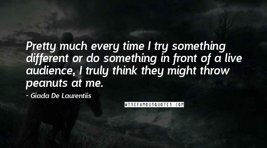 Giada De Laurentiis Quotes: Pretty much every time I try something different or do something in front of a live audience, I truly think they might throw peanuts at me.