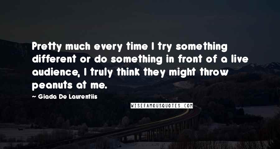 Giada De Laurentiis Quotes: Pretty much every time I try something different or do something in front of a live audience, I truly think they might throw peanuts at me.