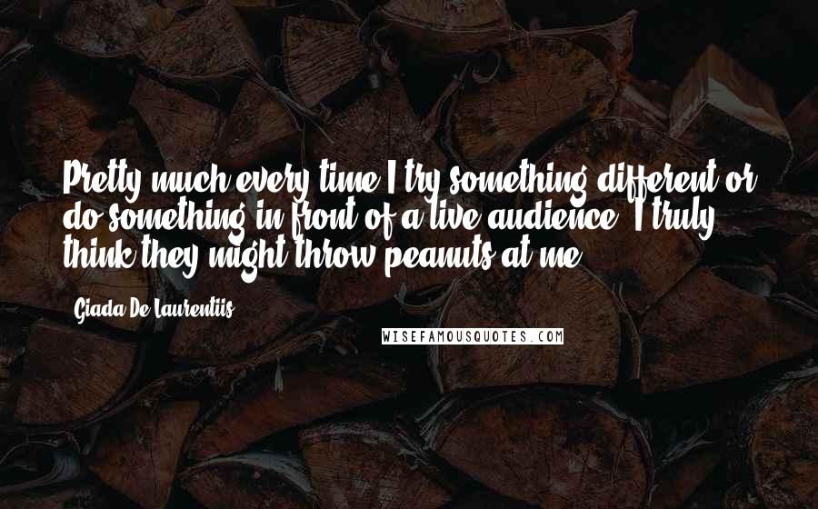 Giada De Laurentiis Quotes: Pretty much every time I try something different or do something in front of a live audience, I truly think they might throw peanuts at me.