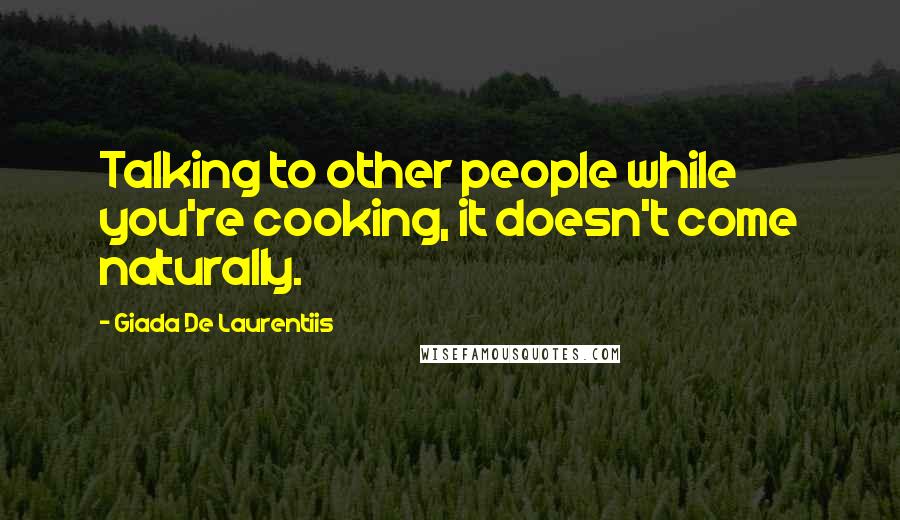 Giada De Laurentiis Quotes: Talking to other people while you're cooking, it doesn't come naturally.