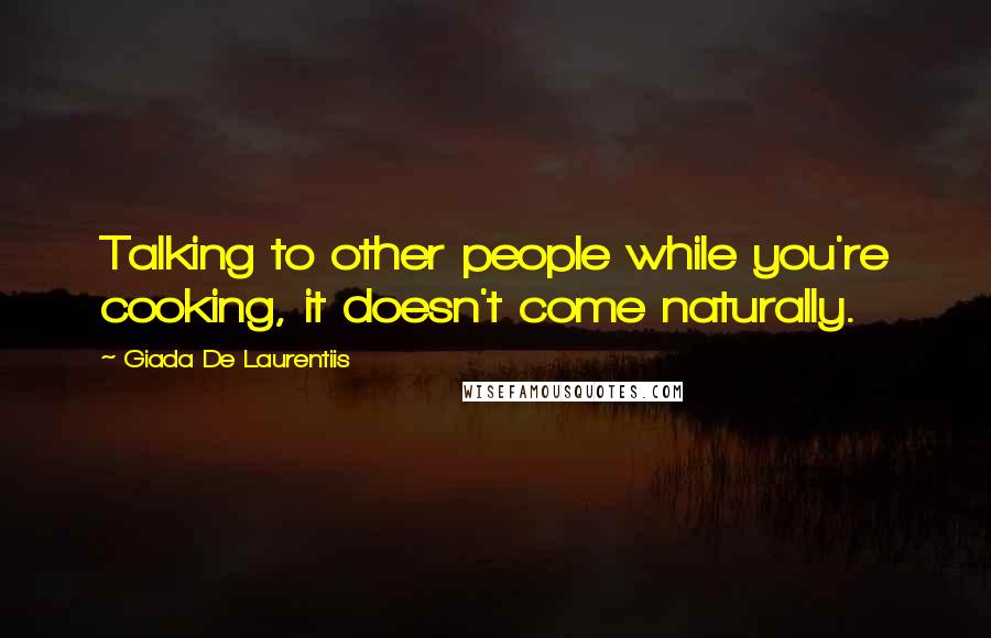 Giada De Laurentiis Quotes: Talking to other people while you're cooking, it doesn't come naturally.