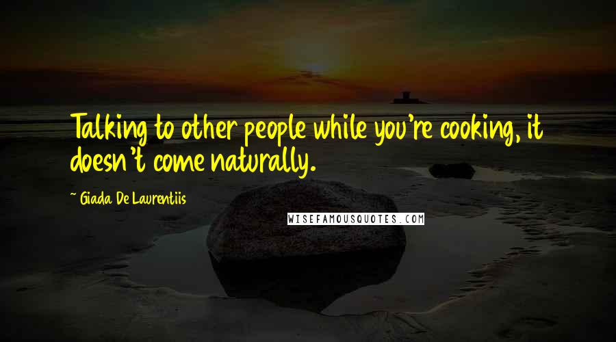 Giada De Laurentiis Quotes: Talking to other people while you're cooking, it doesn't come naturally.