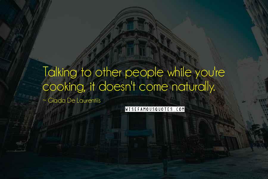 Giada De Laurentiis Quotes: Talking to other people while you're cooking, it doesn't come naturally.