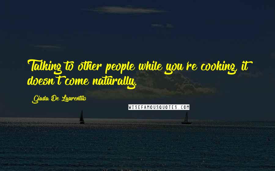 Giada De Laurentiis Quotes: Talking to other people while you're cooking, it doesn't come naturally.