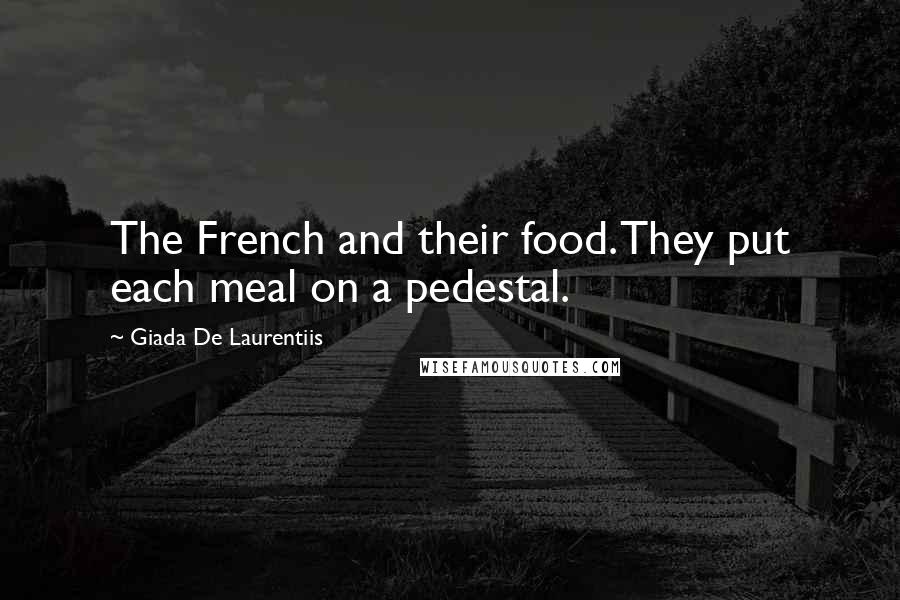 Giada De Laurentiis Quotes: The French and their food. They put each meal on a pedestal.