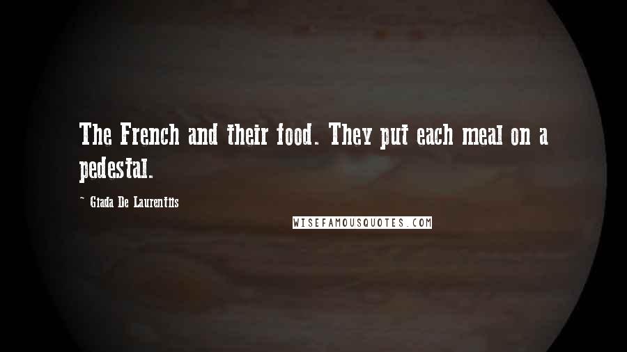 Giada De Laurentiis Quotes: The French and their food. They put each meal on a pedestal.