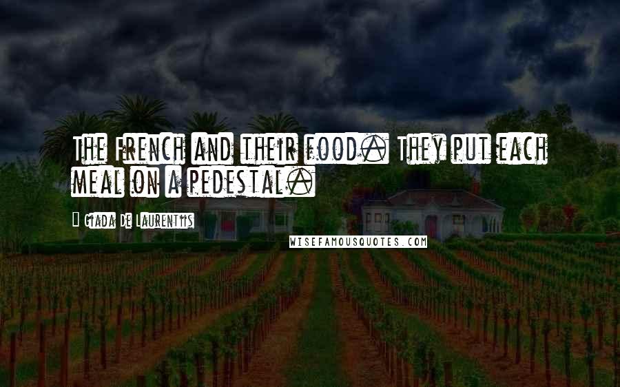 Giada De Laurentiis Quotes: The French and their food. They put each meal on a pedestal.