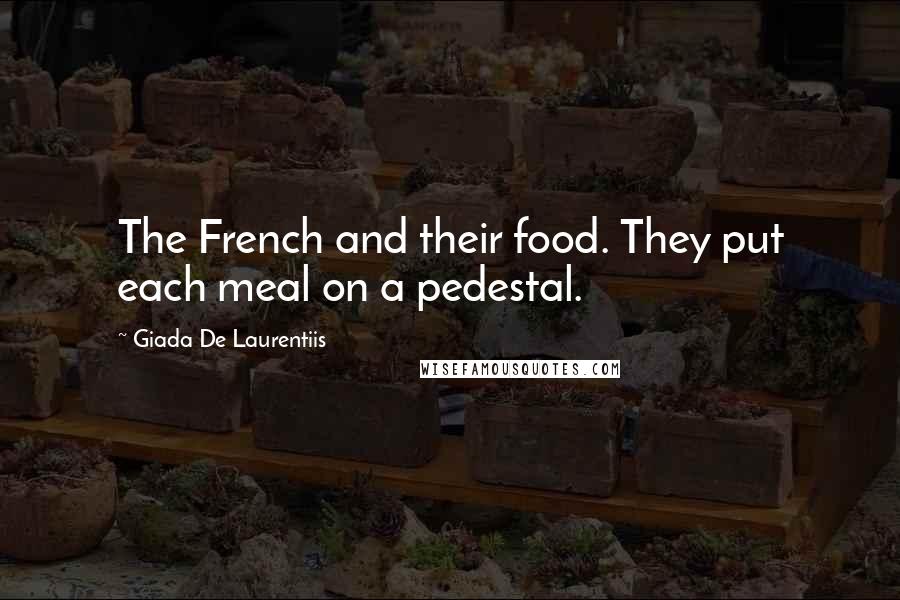 Giada De Laurentiis Quotes: The French and their food. They put each meal on a pedestal.