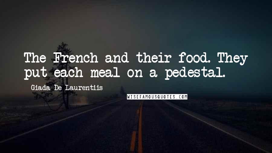 Giada De Laurentiis Quotes: The French and their food. They put each meal on a pedestal.