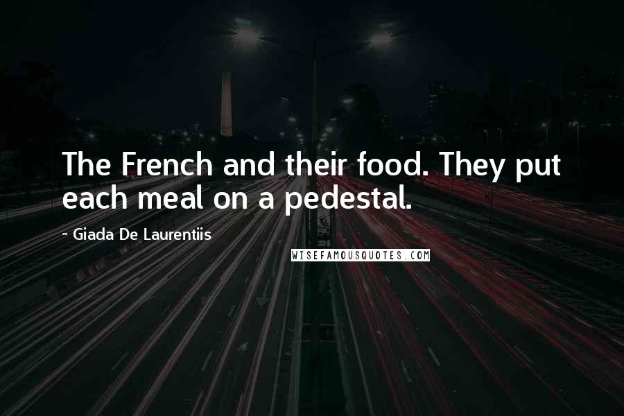 Giada De Laurentiis Quotes: The French and their food. They put each meal on a pedestal.