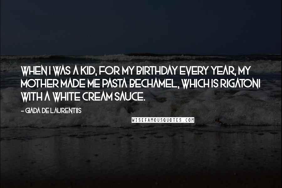 Giada De Laurentiis Quotes: When I was a kid, for my birthday every year, my mother made me pasta bechamel, which is rigatoni with a white cream sauce.