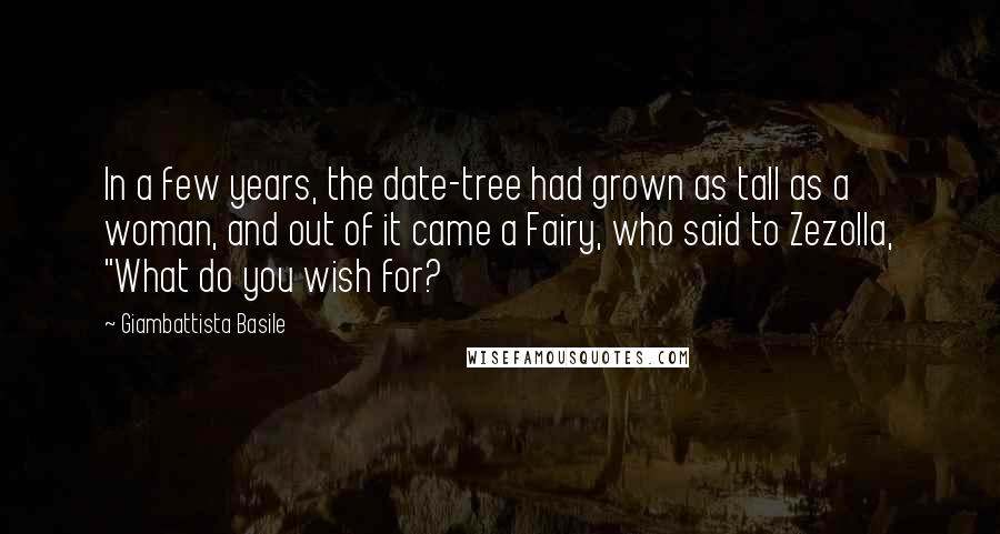 Giambattista Basile Quotes: In a few years, the date-tree had grown as tall as a woman, and out of it came a Fairy, who said to Zezolla, "What do you wish for?