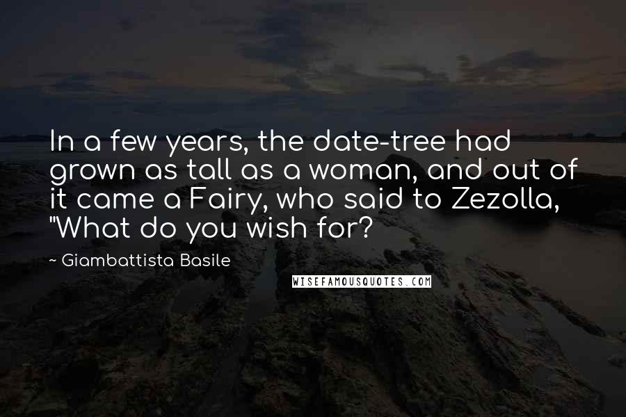 Giambattista Basile Quotes: In a few years, the date-tree had grown as tall as a woman, and out of it came a Fairy, who said to Zezolla, "What do you wish for?