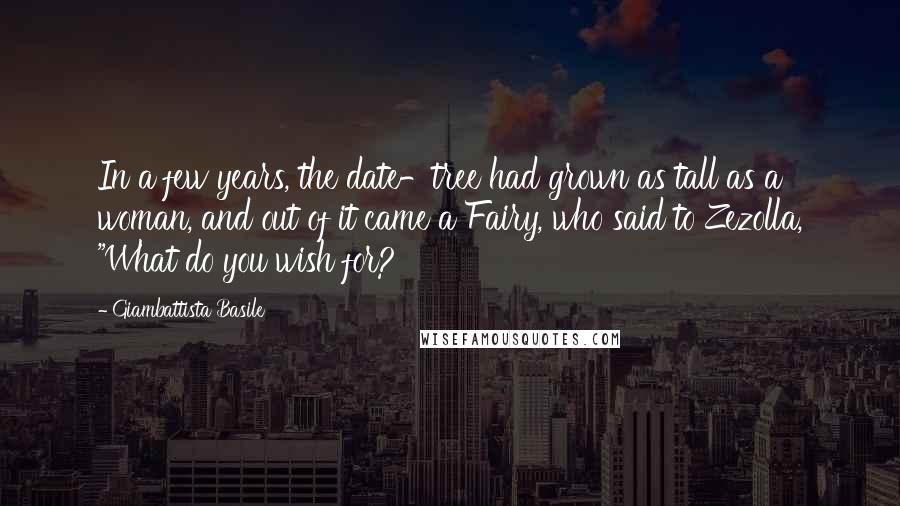 Giambattista Basile Quotes: In a few years, the date-tree had grown as tall as a woman, and out of it came a Fairy, who said to Zezolla, "What do you wish for?