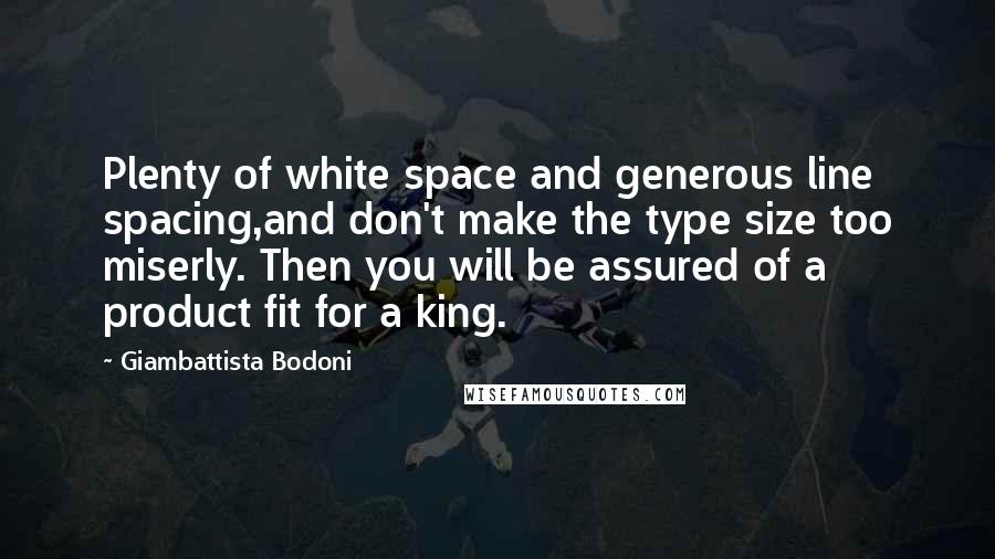 Giambattista Bodoni Quotes: Plenty of white space and generous line spacing,and don't make the type size too miserly. Then you will be assured of a product fit for a king.