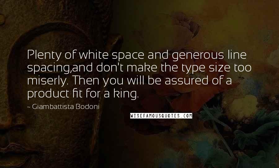 Giambattista Bodoni Quotes: Plenty of white space and generous line spacing,and don't make the type size too miserly. Then you will be assured of a product fit for a king.