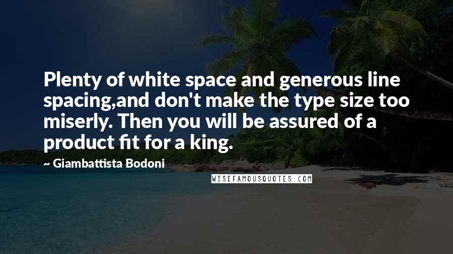 Giambattista Bodoni Quotes: Plenty of white space and generous line spacing,and don't make the type size too miserly. Then you will be assured of a product fit for a king.