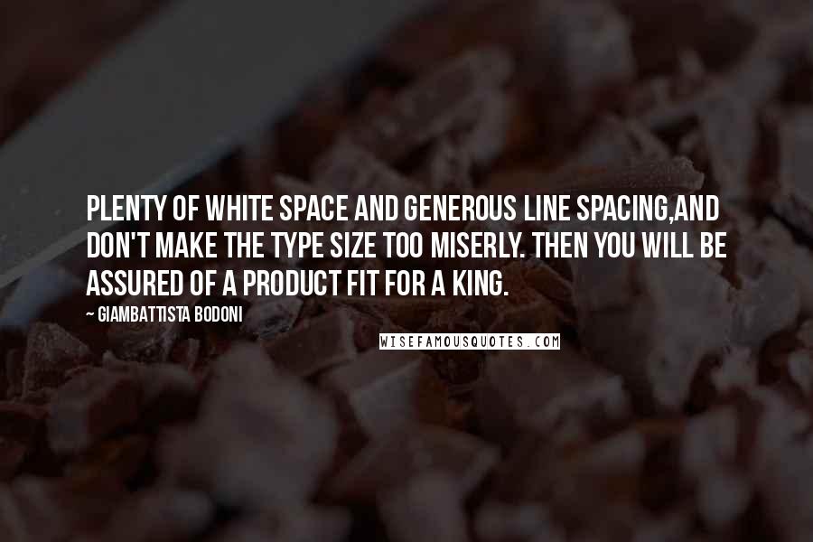 Giambattista Bodoni Quotes: Plenty of white space and generous line spacing,and don't make the type size too miserly. Then you will be assured of a product fit for a king.