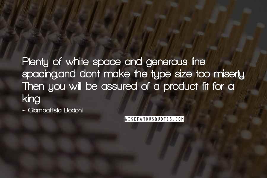 Giambattista Bodoni Quotes: Plenty of white space and generous line spacing,and don't make the type size too miserly. Then you will be assured of a product fit for a king.