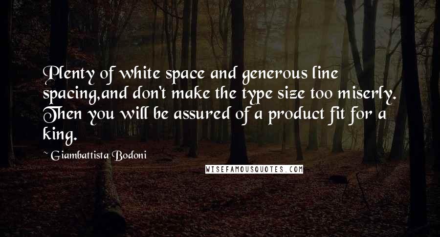 Giambattista Bodoni Quotes: Plenty of white space and generous line spacing,and don't make the type size too miserly. Then you will be assured of a product fit for a king.