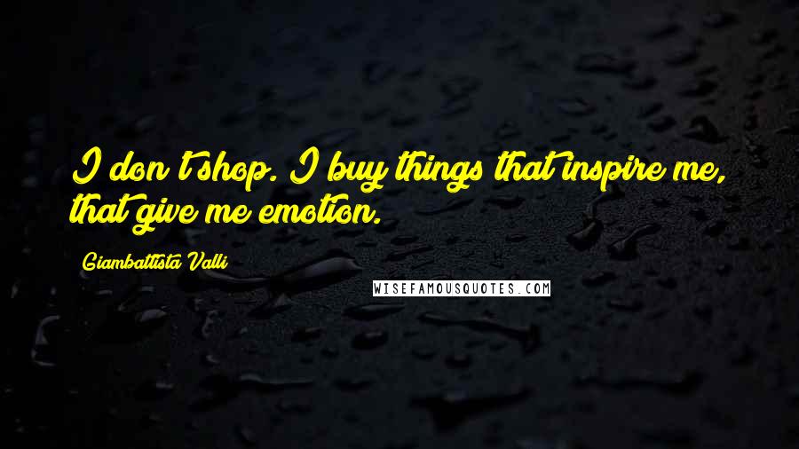Giambattista Valli Quotes: I don't shop. I buy things that inspire me, that give me emotion.