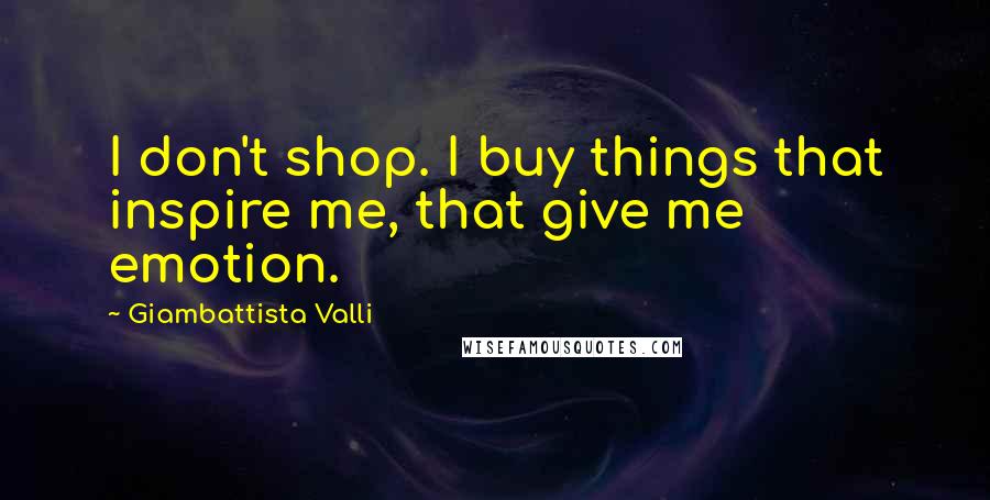 Giambattista Valli Quotes: I don't shop. I buy things that inspire me, that give me emotion.