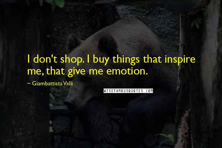 Giambattista Valli Quotes: I don't shop. I buy things that inspire me, that give me emotion.