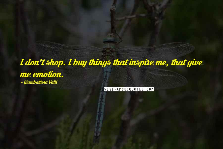 Giambattista Valli Quotes: I don't shop. I buy things that inspire me, that give me emotion.