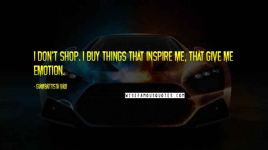 Giambattista Valli Quotes: I don't shop. I buy things that inspire me, that give me emotion.
