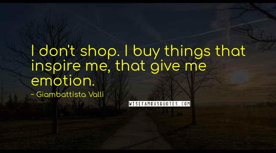 Giambattista Valli Quotes: I don't shop. I buy things that inspire me, that give me emotion.