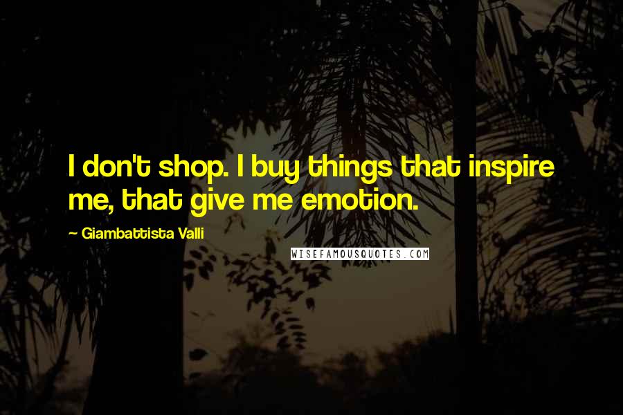 Giambattista Valli Quotes: I don't shop. I buy things that inspire me, that give me emotion.