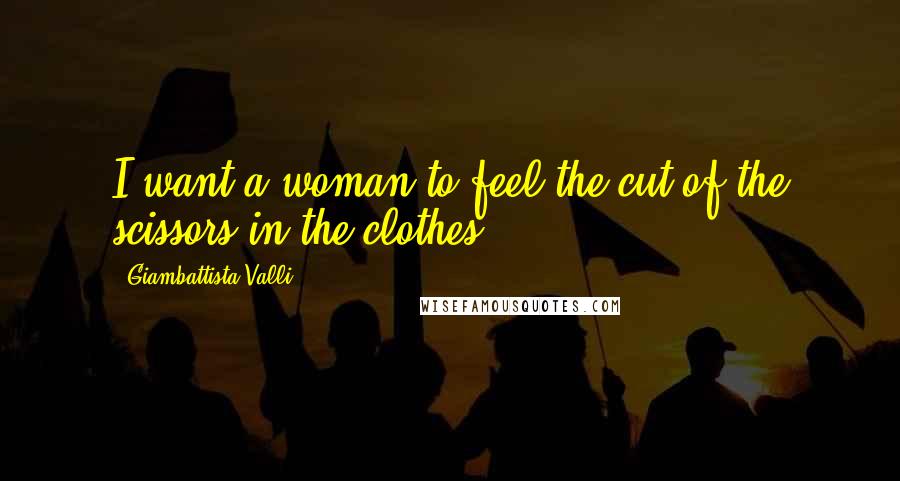 Giambattista Valli Quotes: I want a woman to feel the cut of the scissors in the clothes.