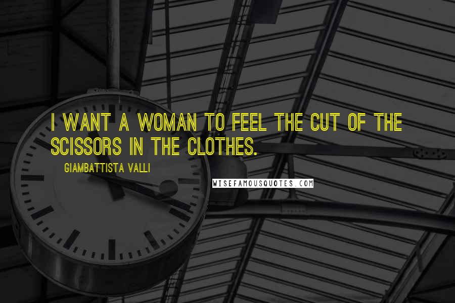 Giambattista Valli Quotes: I want a woman to feel the cut of the scissors in the clothes.