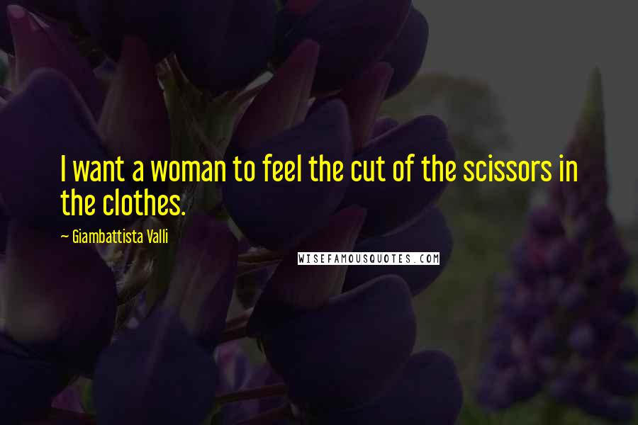 Giambattista Valli Quotes: I want a woman to feel the cut of the scissors in the clothes.