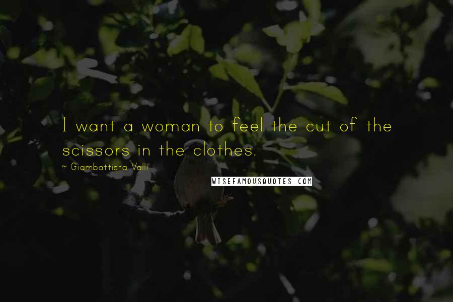 Giambattista Valli Quotes: I want a woman to feel the cut of the scissors in the clothes.