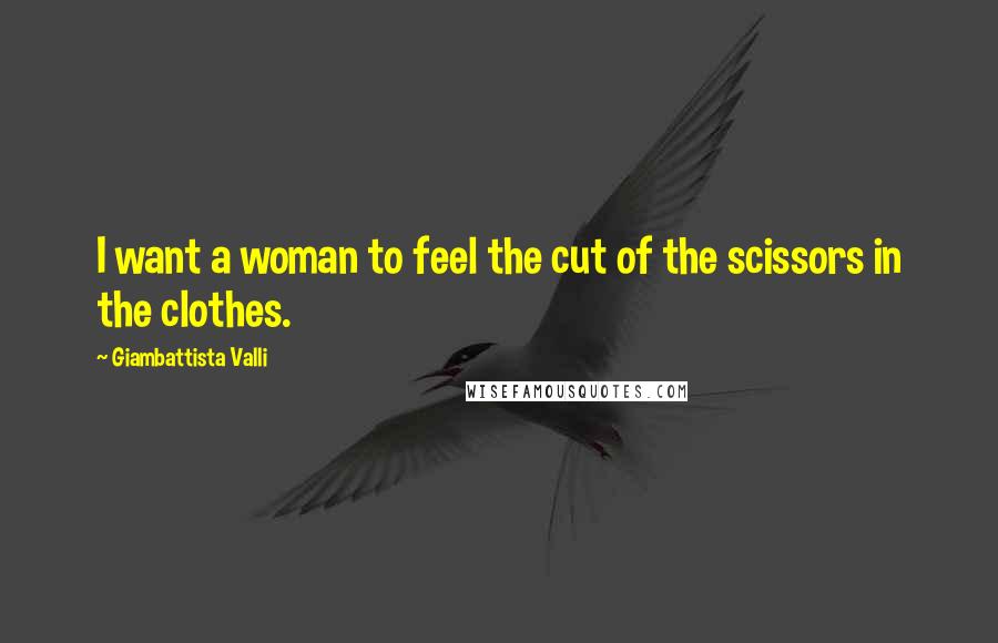 Giambattista Valli Quotes: I want a woman to feel the cut of the scissors in the clothes.