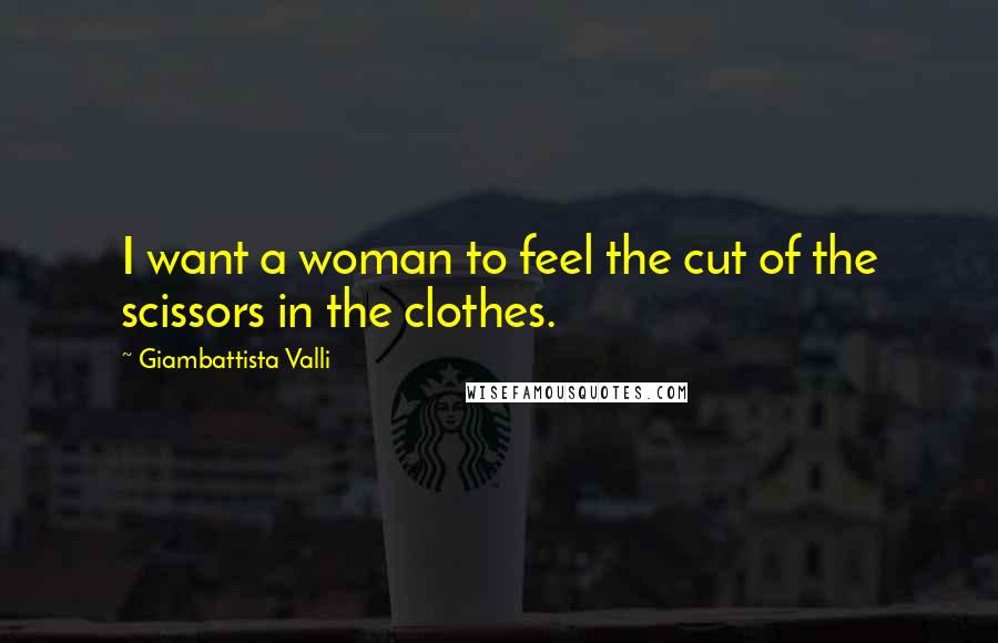 Giambattista Valli Quotes: I want a woman to feel the cut of the scissors in the clothes.