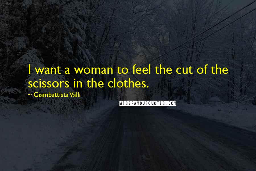 Giambattista Valli Quotes: I want a woman to feel the cut of the scissors in the clothes.