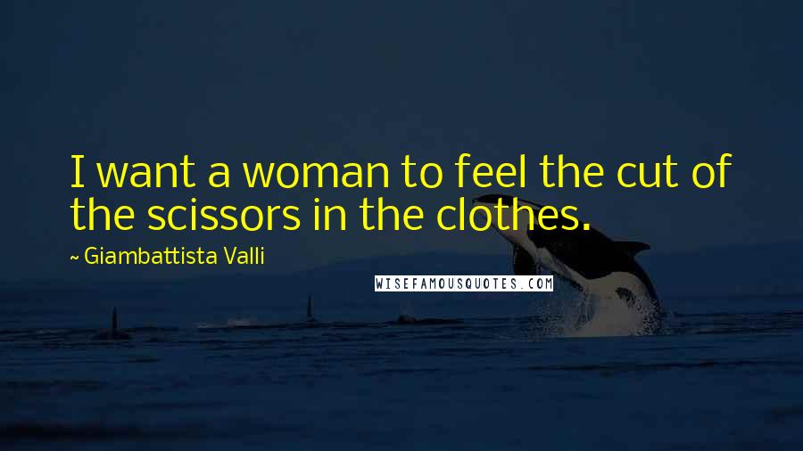 Giambattista Valli Quotes: I want a woman to feel the cut of the scissors in the clothes.